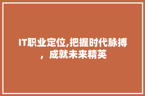 IT职业定位,把握时代脉搏，成就未来精英
