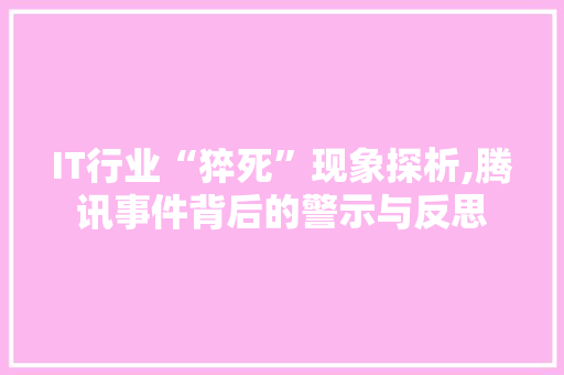 IT行业“猝死”现象探析,腾讯事件背后的警示与反思