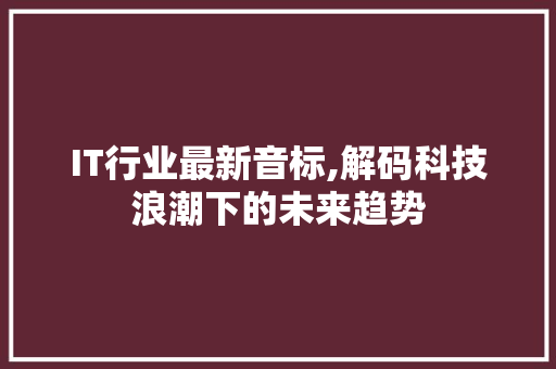 IT行业最新音标,解码科技浪潮下的未来趋势