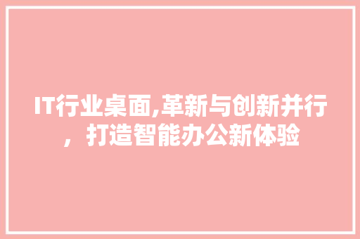 IT行业桌面,革新与创新并行，打造智能办公新体验