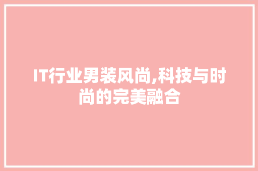 IT行业男装风尚,科技与时尚的完美融合