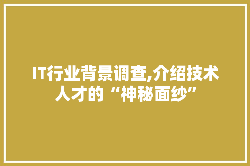 IT行业背景调查,介绍技术人才的“神秘面纱”