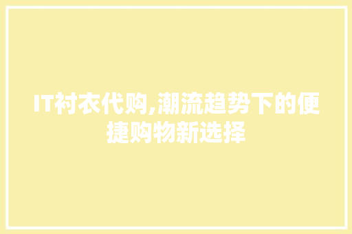 IT衬衣代购,潮流趋势下的便捷购物新选择