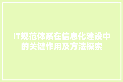 IT规范体系在信息化建设中的关键作用及方法探索