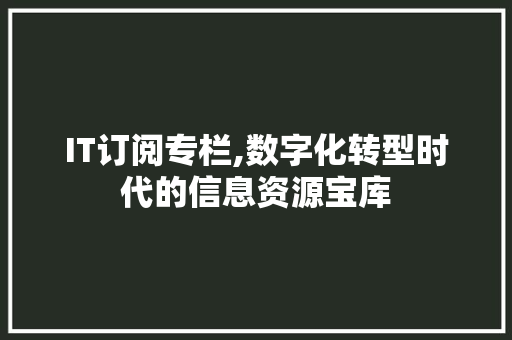 IT订阅专栏,数字化转型时代的信息资源宝库