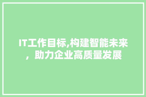 IT工作目标,构建智能未来，助力企业高质量发展