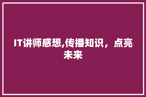 IT讲师感想,传播知识，点亮未来