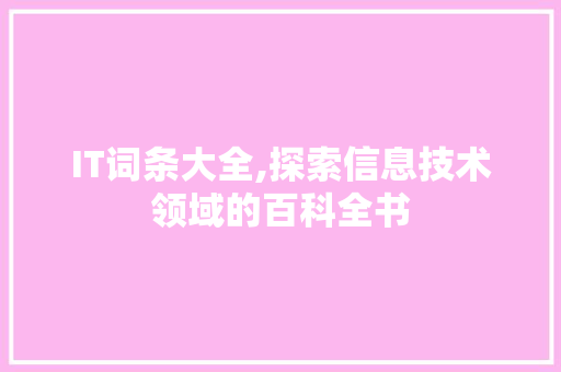 IT词条大全,探索信息技术领域的百科全书