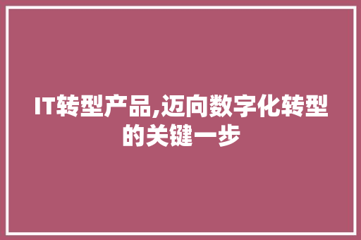 IT转型产品,迈向数字化转型的关键一步