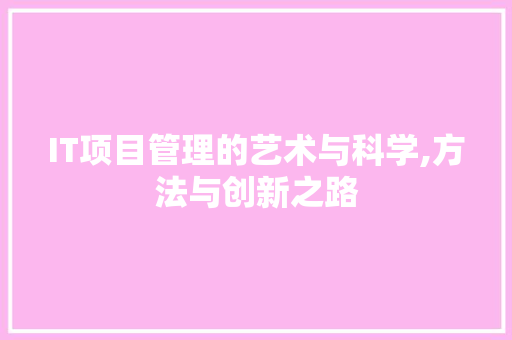 IT项目管理的艺术与科学,方法与创新之路