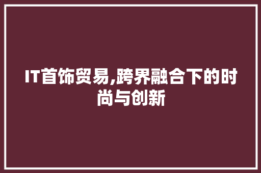 IT首饰贸易,跨界融合下的时尚与创新