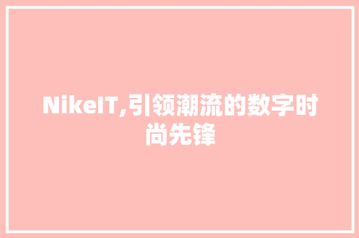 NikeIT,引领潮流的数字时尚先锋