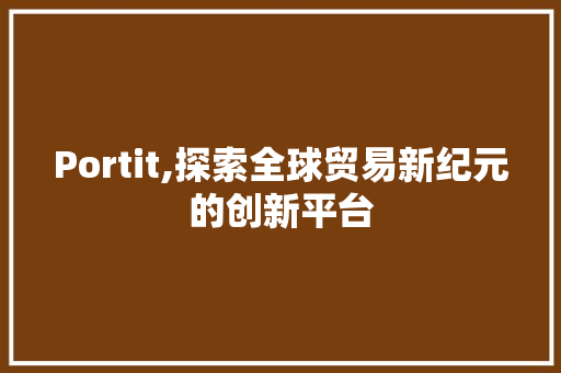 Portit,探索全球贸易新纪元的创新平台 必应SEO