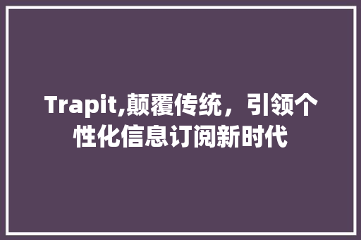 Trapit,颠覆传统，引领个性化信息订阅新时代