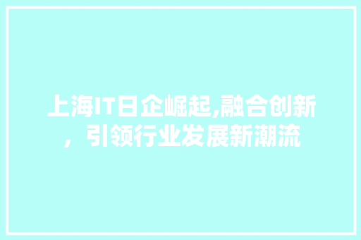 上海IT日企崛起,融合创新，引领行业发展新潮流 GoogleSEO