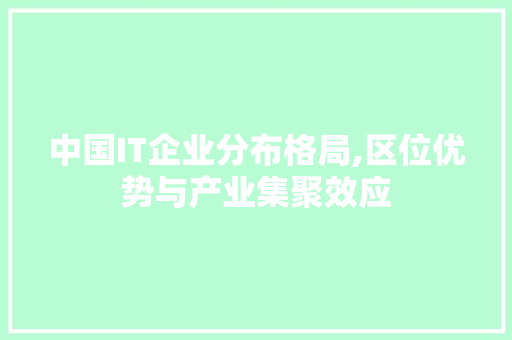 中国IT企业分布格局,区位优势与产业集聚效应