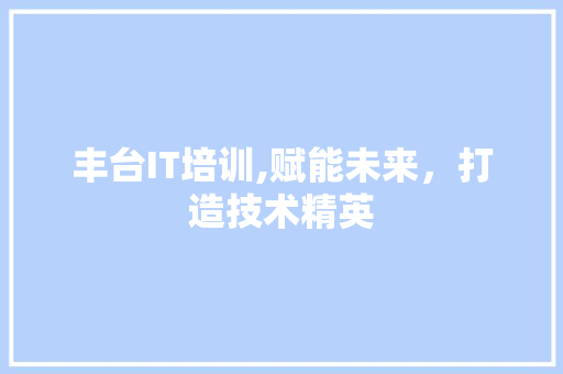 丰台IT培训,赋能未来，打造技术精英