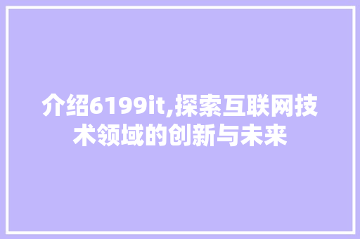 介绍6199it,探索互联网技术领域的创新与未来