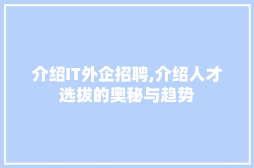 介绍IT外企招聘,介绍人才选拔的奥秘与趋势