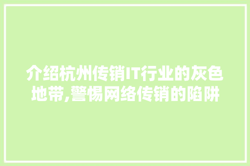 介绍杭州传销IT行业的灰色地带,警惕网络传销的陷阱与危害