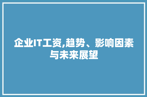 企业IT工资,趋势、影响因素与未来展望