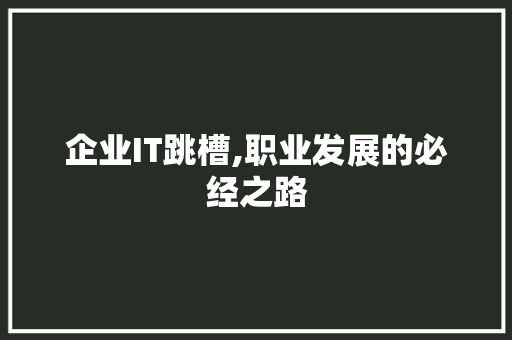 企业IT跳槽,职业发展的必经之路