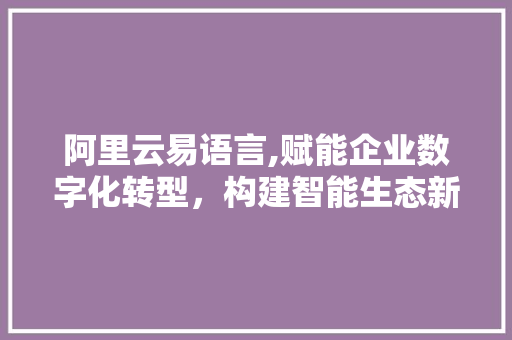阿里云易语言,赋能企业数字化转型，构建智能生态新格局 必应SEO
