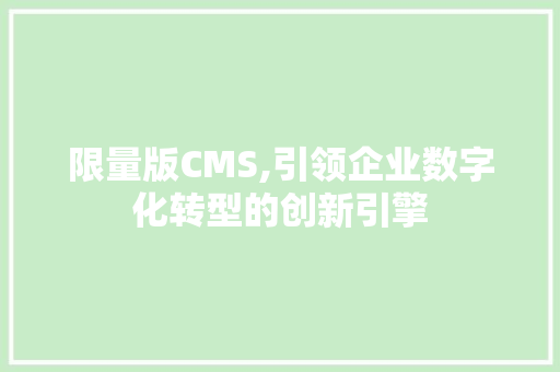 限量版CMS,引领企业数字化转型的创新引擎