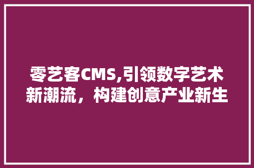 零艺客CMS,引领数字艺术新潮流，构建创意产业新生态 百度SEO