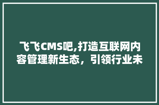 飞飞CMS吧,打造互联网内容管理新生态，引领行业未来 必应SEO