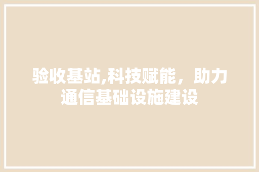 验收基站,科技赋能，助力通信基础设施建设