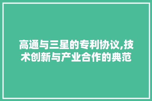 高通与三星的专利协议,技术创新与产业合作的典范