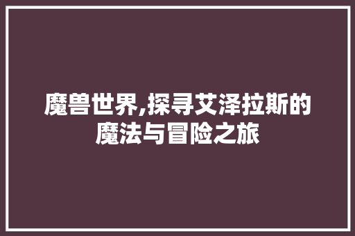 魔兽世界,探寻艾泽拉斯的魔法与冒险之旅