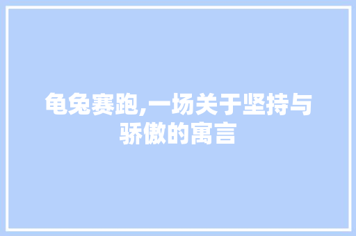 龟兔赛跑,一场关于坚持与骄傲的寓言