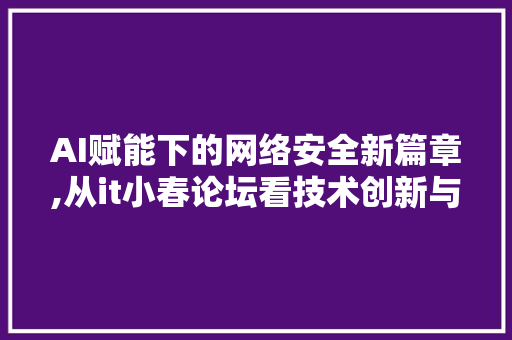 AI赋能下的网络安全新篇章,从it小春论坛看技术创新与挑战