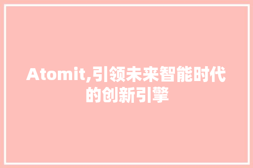 Atomit,引领未来智能时代的创新引擎