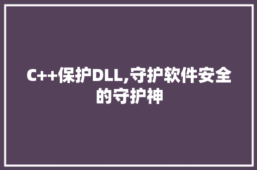 C++保护DLL,守护软件安全的守护神