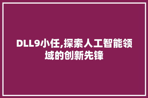 DLL9小任,探索人工智能领域的创新先锋