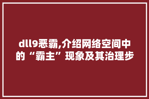 dll9恶霸,介绍网络空间中的“霸主”现象及其治理步骤