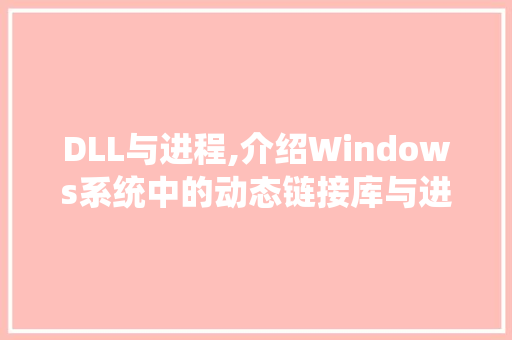 DLL与进程,介绍Windows系统中的动态链接库与进程关系