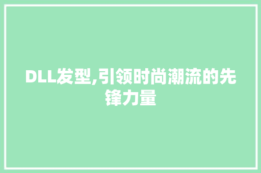 DLL发型,引领时尚潮流的先锋力量