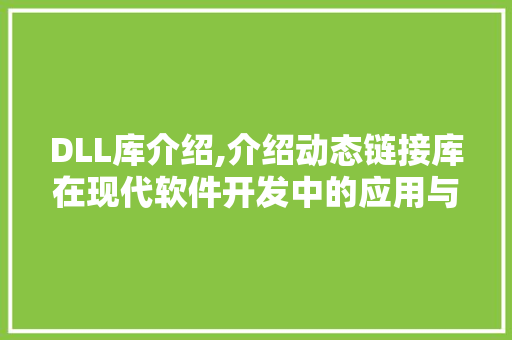 DLL库介绍,介绍动态链接库在现代软件开发中的应用与价值