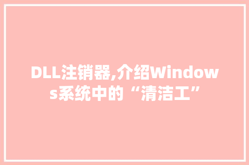DLL注销器,介绍Windows系统中的“清洁工”