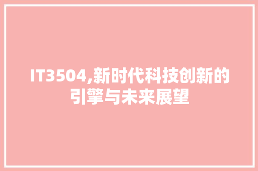 IT3504,新时代科技创新的引擎与未来展望