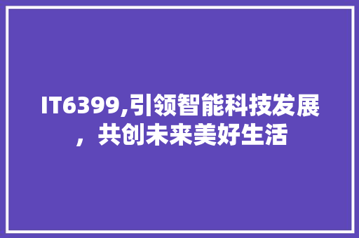 IT6399,引领智能科技发展，共创未来美好生活 百度SEO