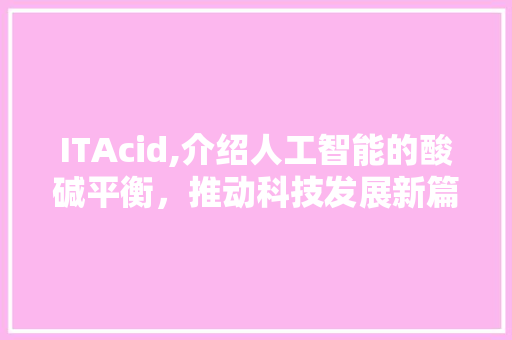 ITAcid,介绍人工智能的酸碱平衡，推动科技发展新篇章