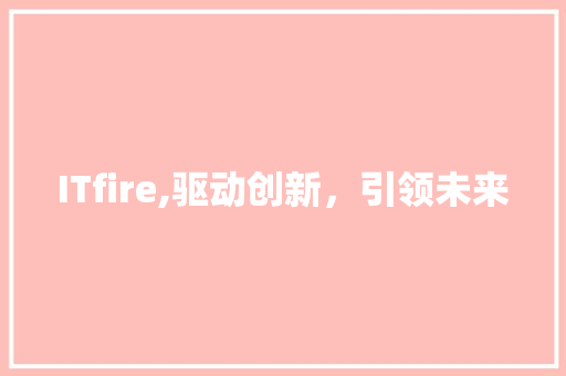 ITfire,驱动创新，引领未来