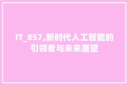 IT_857,新时代人工智能的引领者与未来展望
