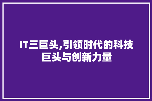 IT三巨头,引领时代的科技巨头与创新力量