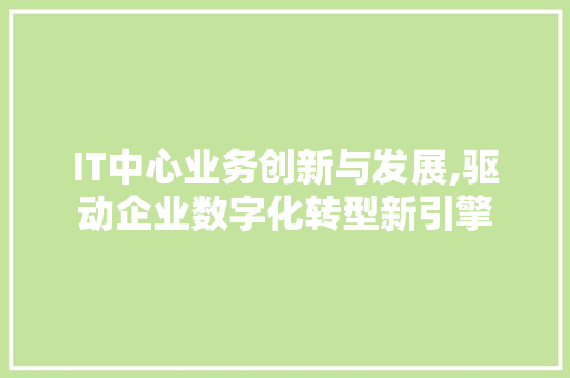 IT中心业务创新与发展,驱动企业数字化转型新引擎
